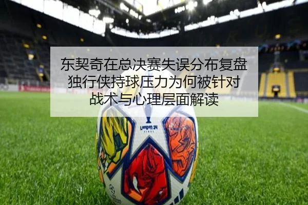 东契奇在总决赛失误分布复盘 独行侠持球压力为何被针对 战术与心理层面解读
