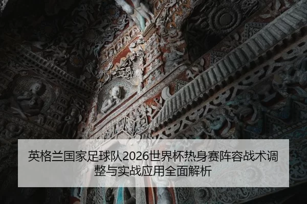 英格兰国家足球队2026世界杯热身赛阵容战术调整与实战应用全面解析