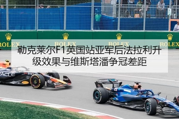勒克莱尔F1英国站亚军后法拉利升级效果与维斯塔潘争冠差距