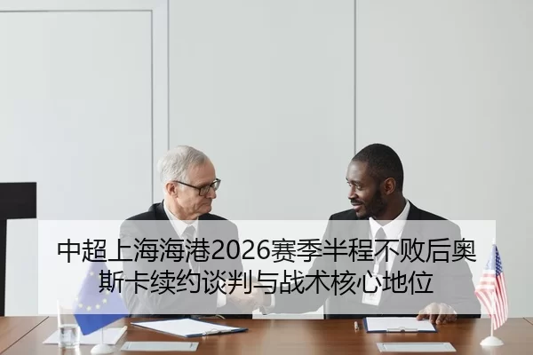 中超上海海港2026赛季半程不败后奥斯卡续约谈判与战术核心地位